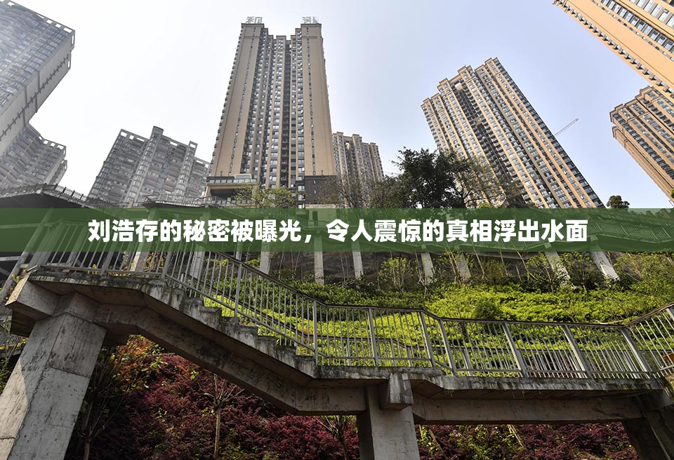 刘浩存的秘密被曝光，令人震惊的真相浮出水面