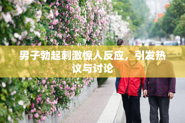 男子勃起刺激惊人反应，引发热议与讨论