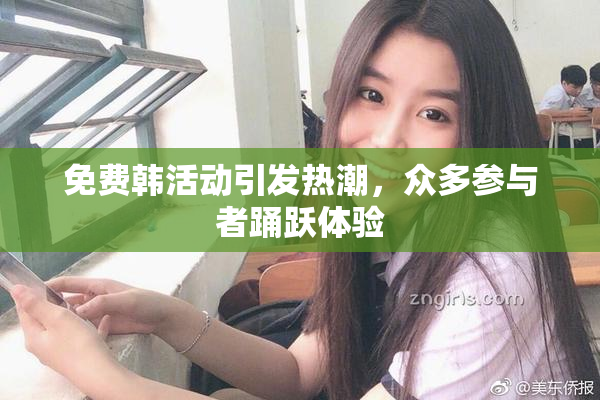 免费韩活动引发热潮，众多参与者踊跃体验