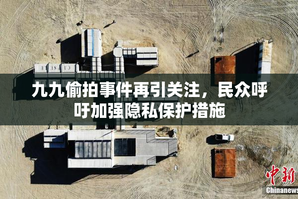九九偷拍事件再引关注，民众呼吁加强隐私保护措施