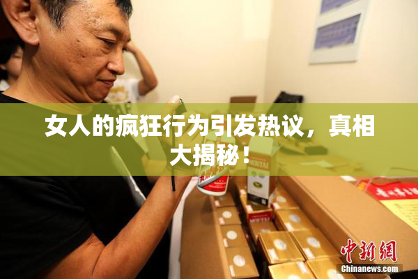 女人的疯狂行为引发热议，真相大揭秘！