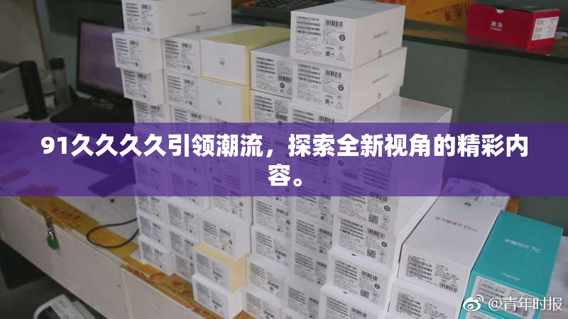 91久久久久引领潮流，探索全新视角的精彩内容。