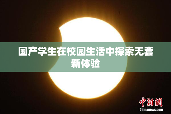 国产学生在校园生活中探索无套新体验