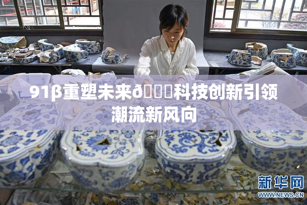 91β重塑未来🔞科技创新引领潮流新风向