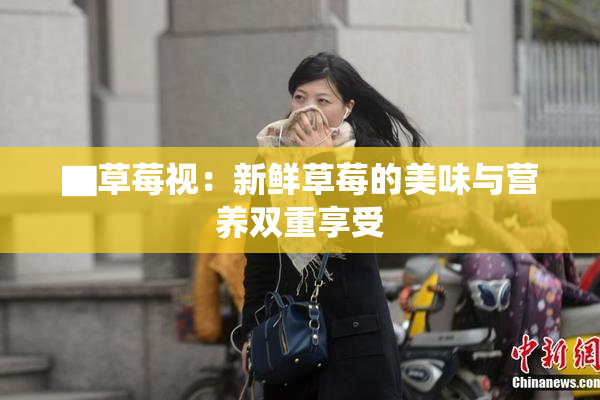 ▇草莓视：新鲜草莓的美味与营养双重享受
