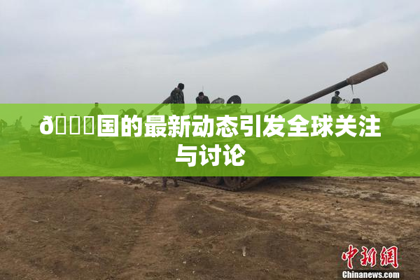 🔞国的最新动态引发全球关注与讨论