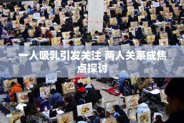 一人吸乳引发关注 两人关系成焦点探讨