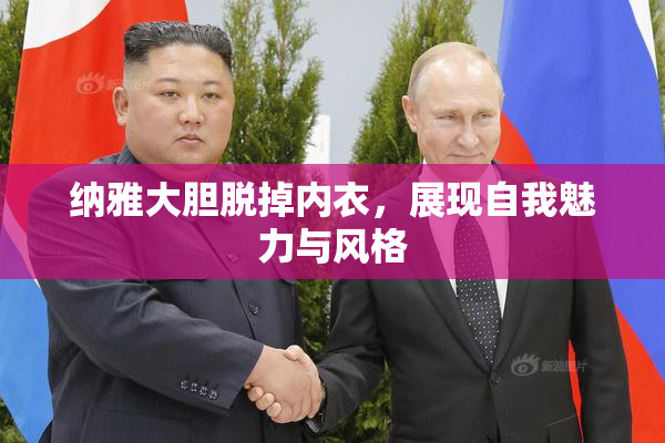 纳雅大胆脱掉内衣，展现自我魅力与风格