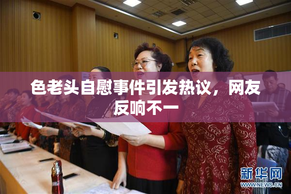 色老头自慰事件引发热议，网友反响不一
