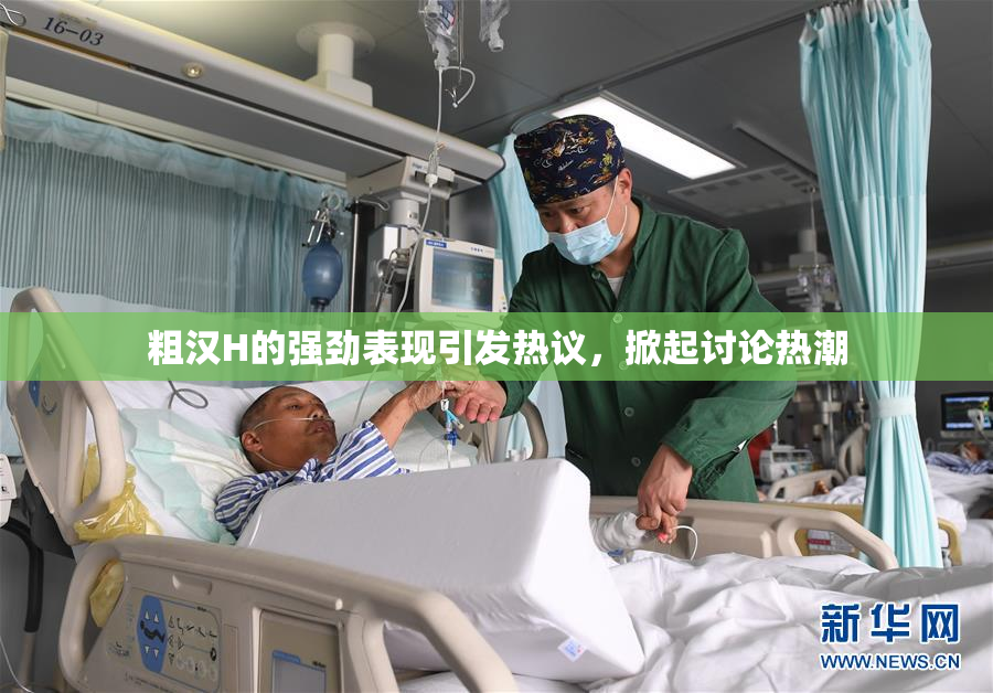 粗汉H的强劲表现引发热议，掀起讨论热潮