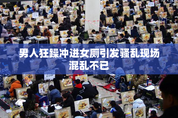 男人狂躁冲进女厕引发骚乱现场混乱不已