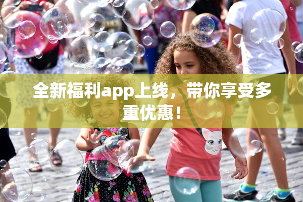 全新福利app上线，带你享受多重优惠！