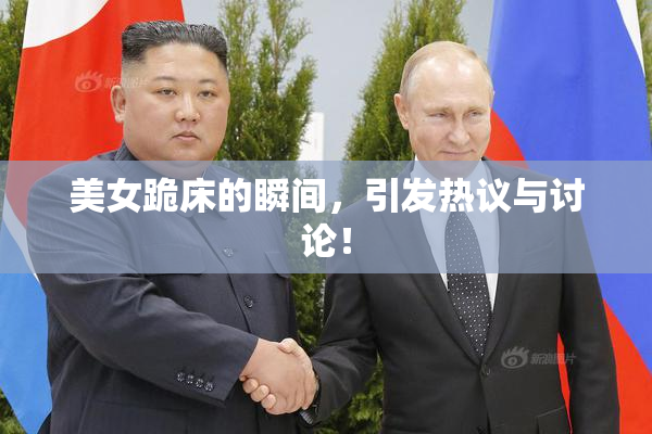美女跪床的瞬间，引发热议与讨论！