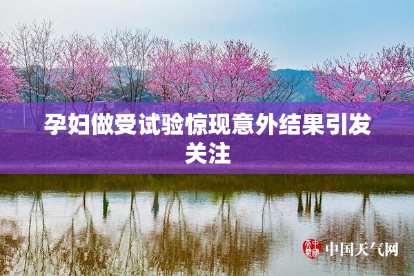 孕妇做受试验惊现意外结果引发关注