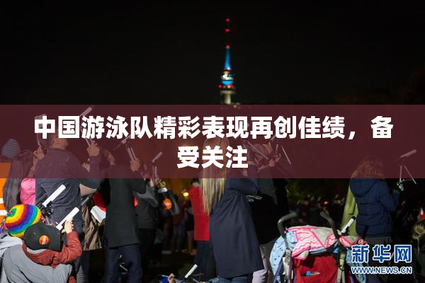 中国游泳队精彩表现再创佳绩，备受关注