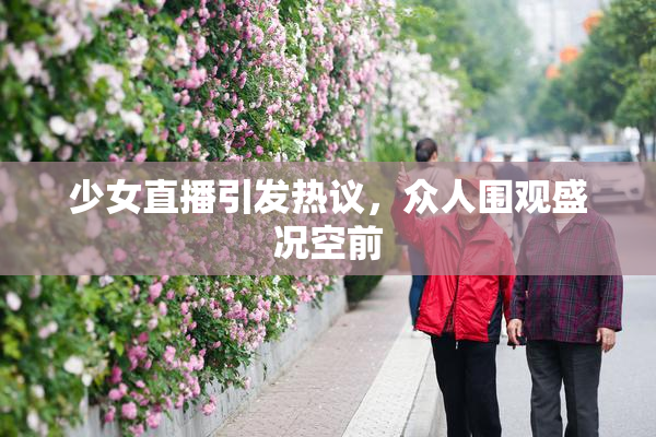 少女直播引发热议，众人围观盛况空前