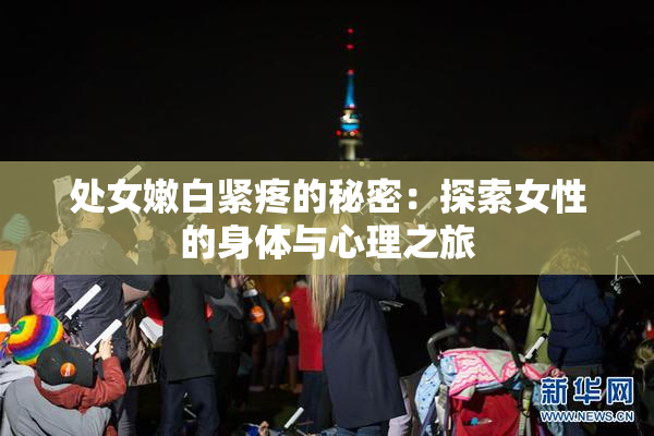 处女嫩白紧疼的秘密：探索女性的身体与心理之旅