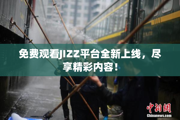 免费观看JIZZ平台全新上线，尽享精彩内容！