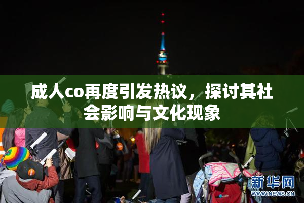 成人co再度引发热议，探讨其社会影响与文化现象