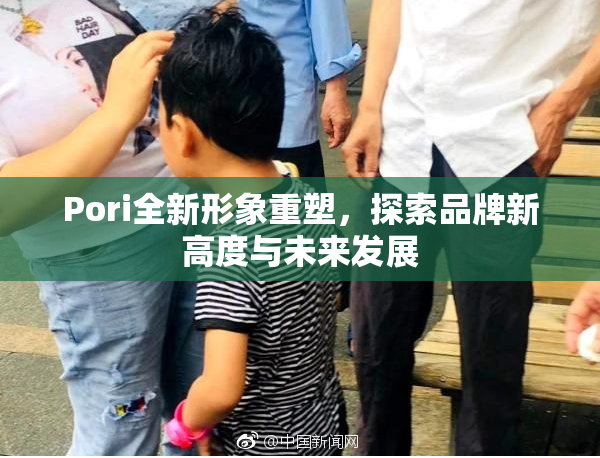 Pori全新形象重塑，探索品牌新高度与未来发展