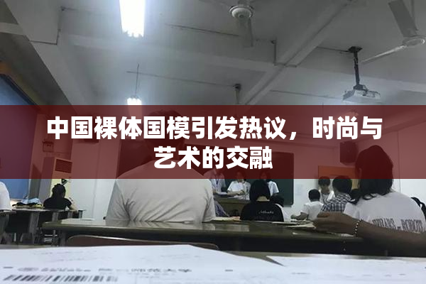 中国裸体国模引发热议，时尚与艺术的交融
