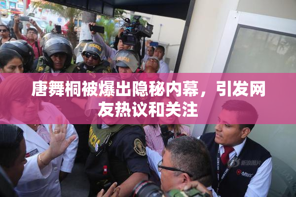 唐舞桐被爆出隐秘内幕，引发网友热议和关注