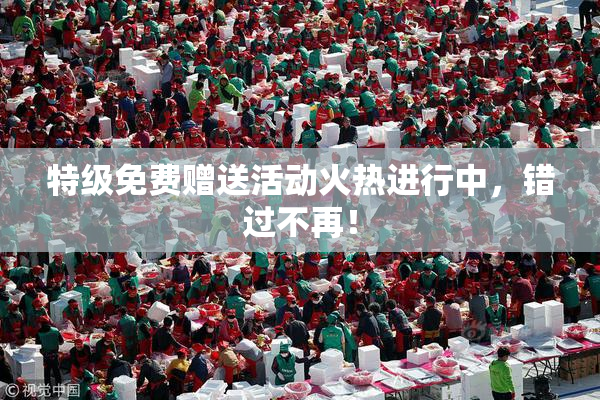 特级免费赠送活动火热进行中，错过不再！