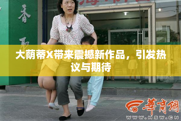 大荫蒂X带来震撼新作品，引发热议与期待