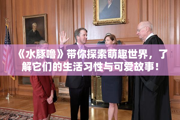 《水豚噜》带你探索萌趣世界，了解它们的生活习性与可爱故事！
