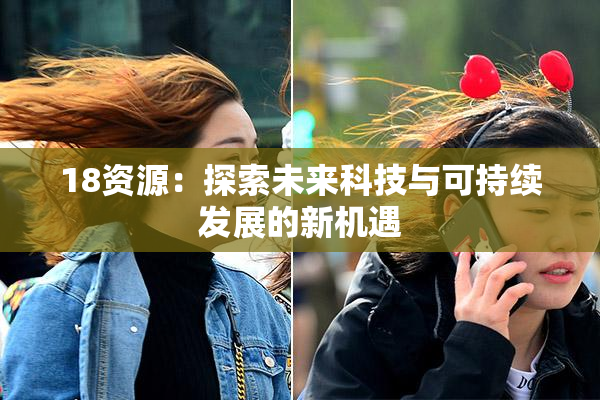 18资源：探索未来科技与可持续发展的新机遇