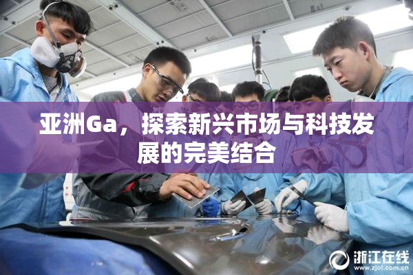 亚洲Ga，探索新兴市场与科技发展的完美结合