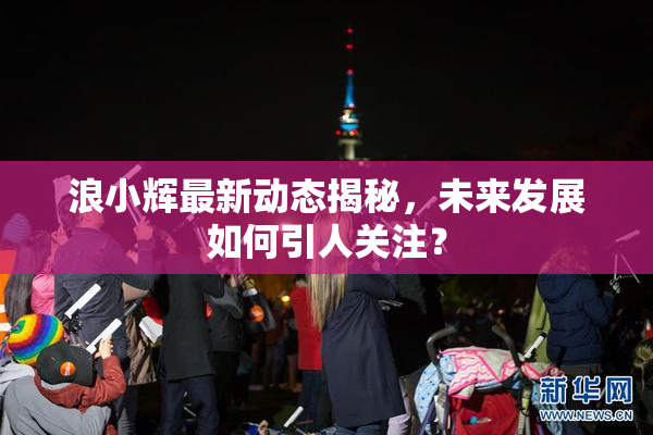 浪小辉最新动态揭秘，未来发展如何引人关注？