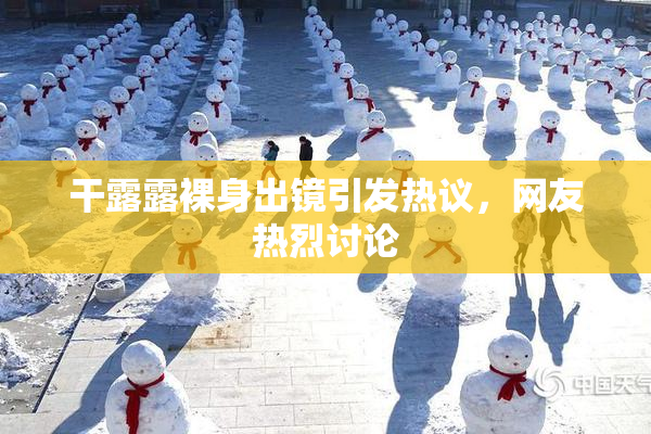 干露露裸身出镜引发热议，网友热烈讨论
