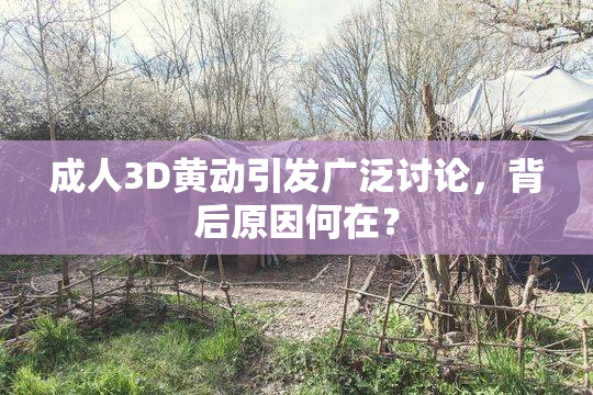成人3D黄动引发广泛讨论，背后原因何在？