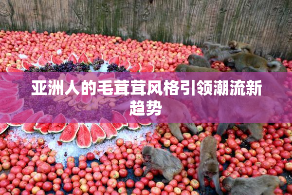 亚洲人的毛茸茸风格引领潮流新趋势