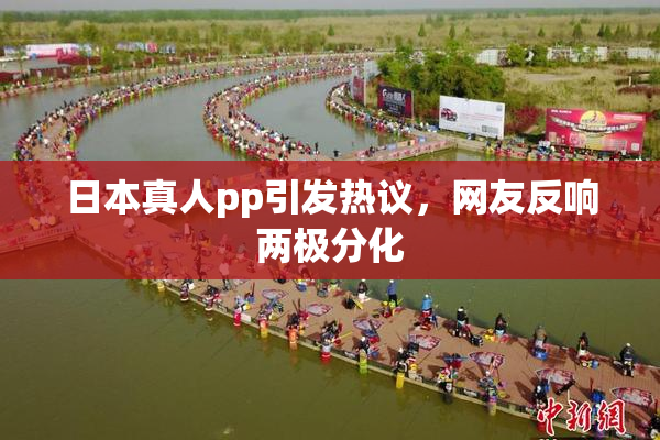 日本真人pp引发热议，网友反响两极分化