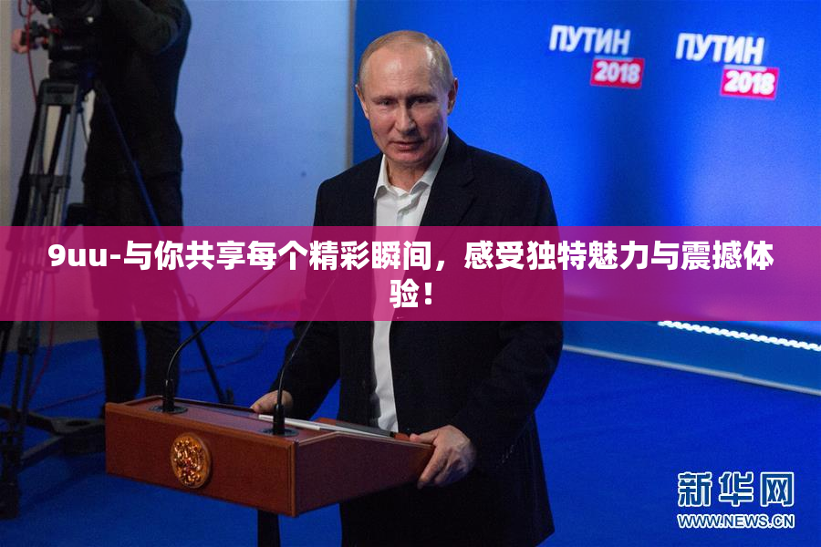 9uu-与你共享每个精彩瞬间，感受独特魅力与震撼体验！