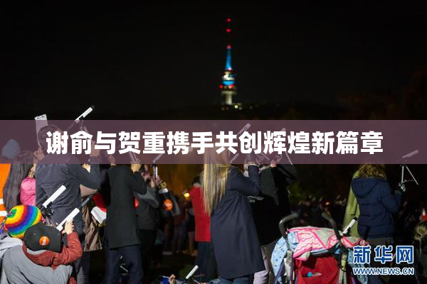 谢俞与贺重携手共创辉煌新篇章