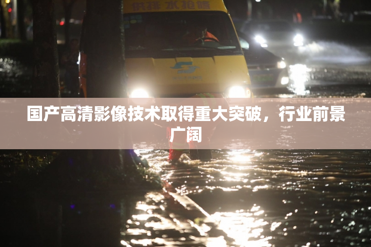国产高清影像技术取得重大突破，行业前景广阔