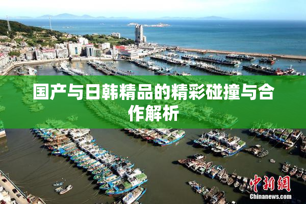 国产与日韩精品的精彩碰撞与合作解析