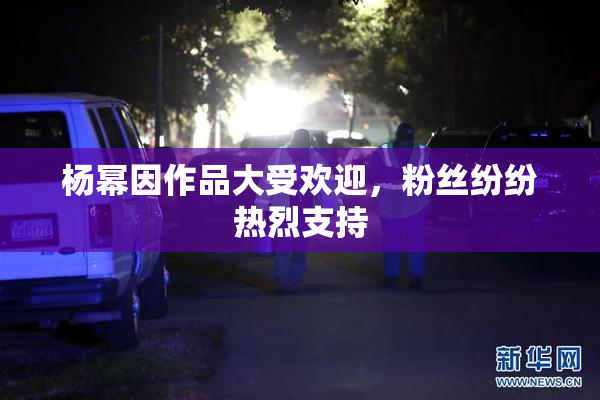 杨幂因作品大受欢迎，粉丝纷纷热烈支持