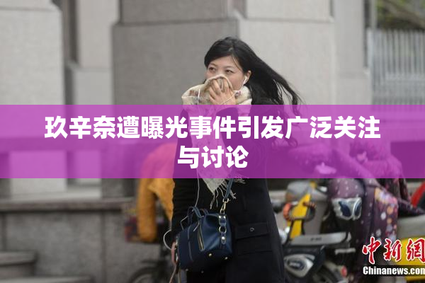玖辛奈遭曝光事件引发广泛关注与讨论