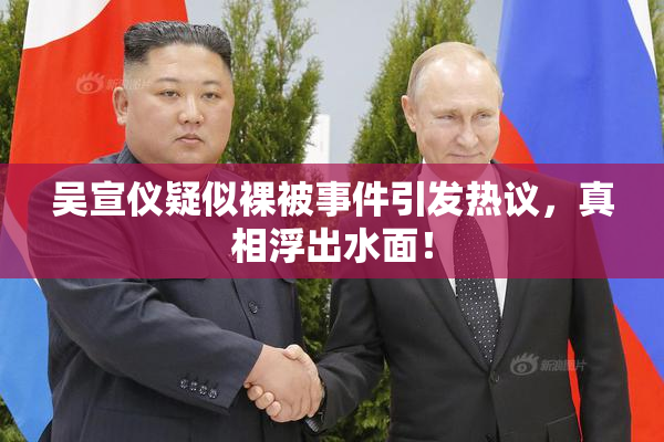 吴宣仪疑似裸被事件引发热议，真相浮出水面！