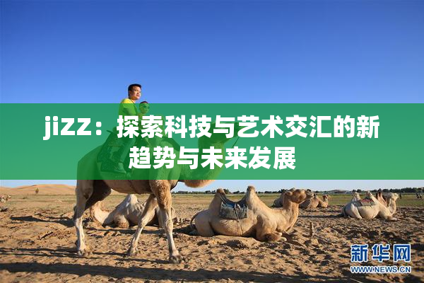 jiZZ：探索科技与艺术交汇的新趋势与未来发展