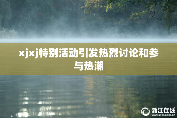 xjxj特别活动引发热烈讨论和参与热潮