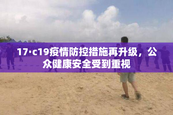 17·c19疫情防控措施再升级，公众健康安全受到重视