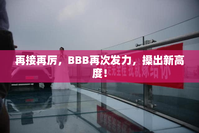 再接再厉，BBB再次发力，搡出新高度！