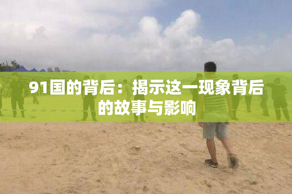 91国的背后：揭示这一现象背后的故事与影响