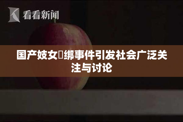 国产妓女梱绑事件引发社会广泛关注与讨论