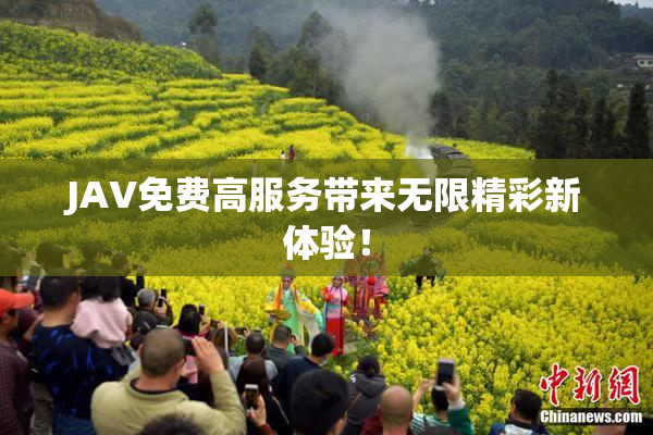 JAV免费高服务带来无限精彩新体验！